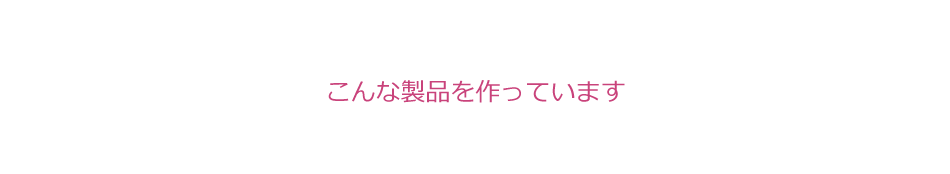 こんな製品を作っています